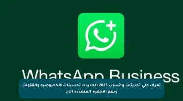 تعرف على تحديثات واتساب 2025 الجديدة: تحسينات الخصوصية والقنوات ودعم الأجهزة المتعددة الآن